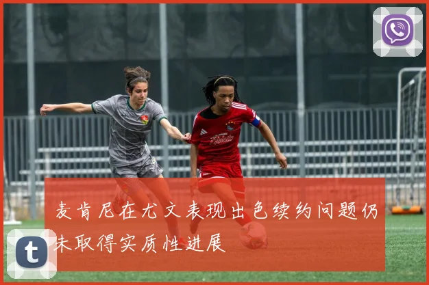麦肯尼在尤文表现出色续约问题仍未取得实质性进展