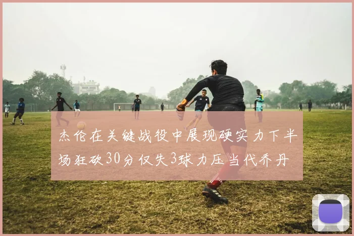 杰伦在关键战役中展现硬实力下半场狂砍30分仅失3球力压当代乔丹