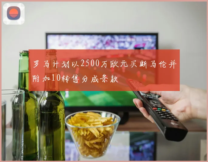 罗马计划以2500万欧元买断马伦并附加10转售分成条款