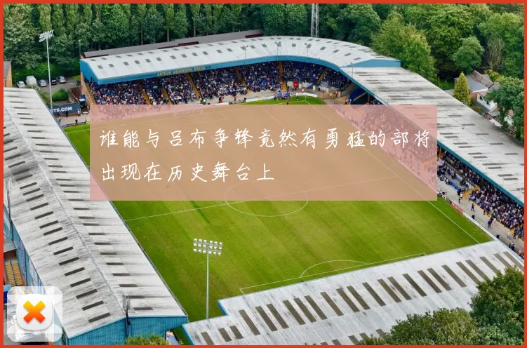 谁能与吕布争锋竟然有勇猛的部将出现在历史舞台上