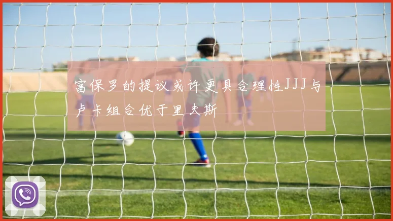 富保罗的提议或许更具合理性JJJ与卢卡组合优于里夫斯
