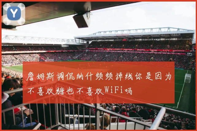 詹姆斯调侃纳什频频掉线你是因为不喜欢糖也不喜欢WiFi吗