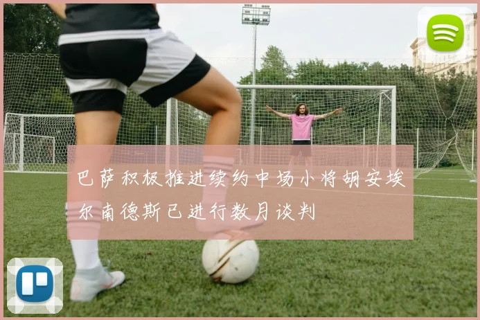 巴萨积极推进续约中场小将胡安埃尔南德斯已进行数月谈判