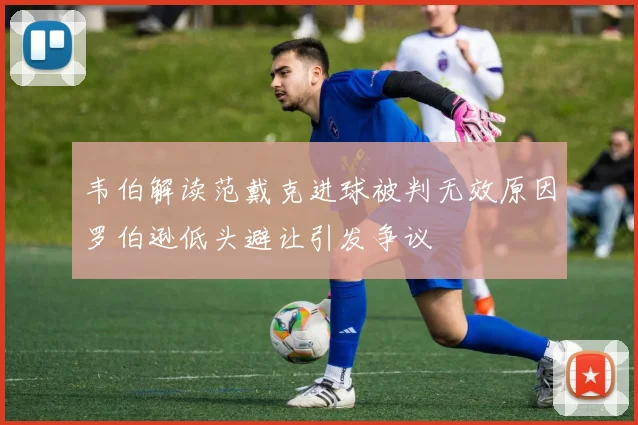 韦伯解读范戴克进球被判无效原因罗伯逊低头避让引发争议