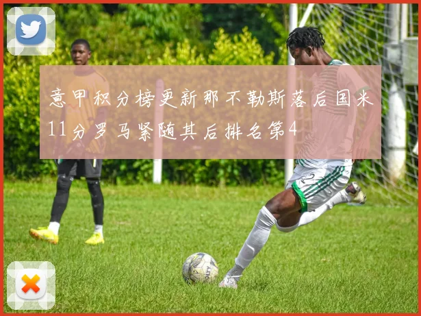 意甲积分榜更新那不勒斯落后国米11分罗马紧随其后排名第4