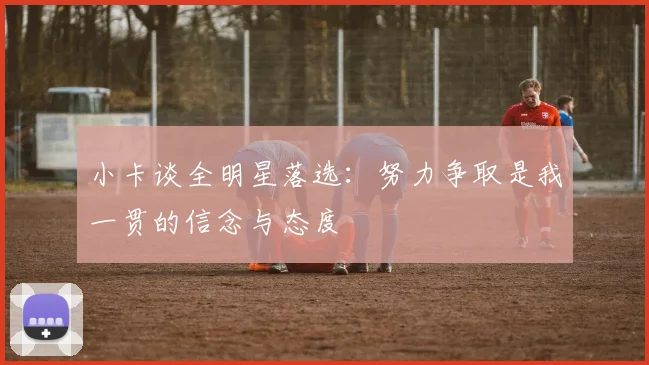 小卡谈全明星落选：努力争取是我一贯的信念与态度