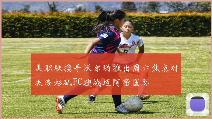 美职联携手沃尔玛推出周六焦点对决洛杉矶FC迎战迈阿密国际