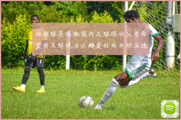 湘超球员感慨国内足球现状父母希望将足球视为兴趣爱好而非职业选择