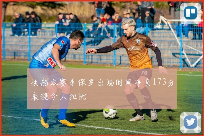 快船本赛季保罗出场时间净负173分表现令人担忧