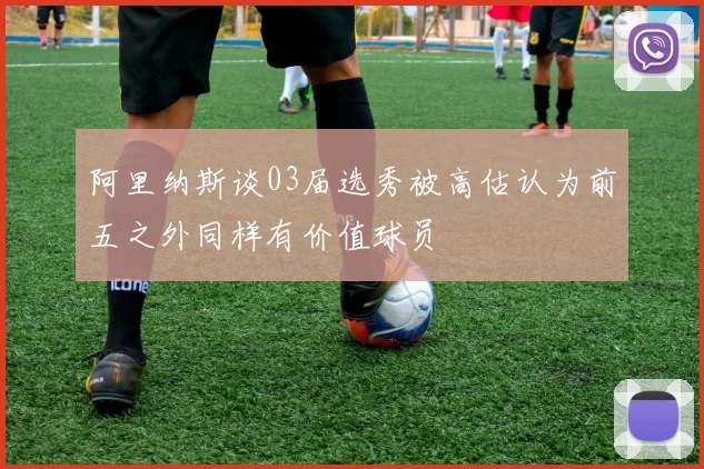 阿里纳斯谈03届选秀被高估认为前五之外同样有价值球员
