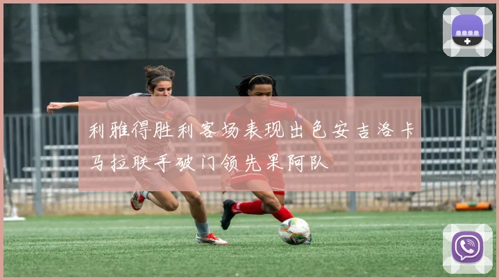 利雅得胜利客场表现出色安吉洛卡马拉联手破门领先果阿队