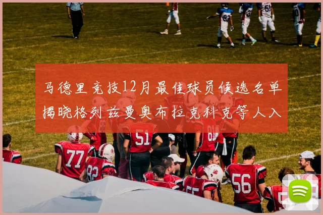 马德里竞技12月最佳球员候选名单揭晓格列兹曼奥布拉克科克等人入围