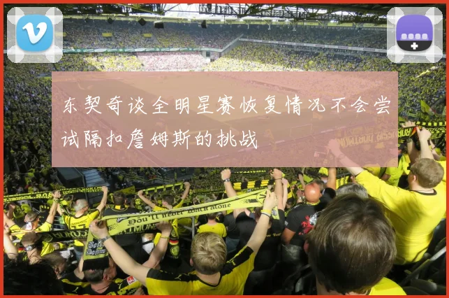 东契奇谈全明星赛恢复情况不会尝试隔扣詹姆斯的挑战