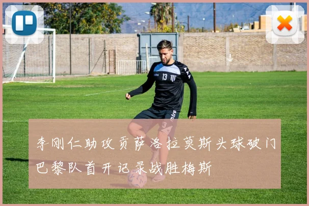 李刚仁助攻贡萨洛拉莫斯头球破门巴黎队首开记录战胜梅斯