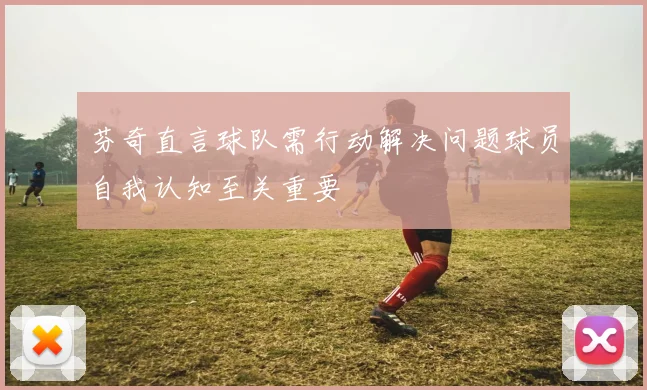 芬奇直言球队需行动解决问题球员自我认知至关重要