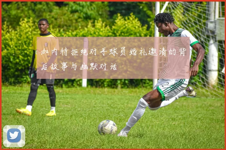 加内特拒绝对手球员婚礼邀请的背后故事与幽默对话