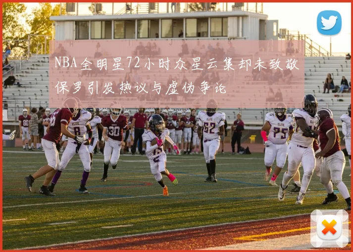 NBA全明星72小时众星云集却未致敬保罗引发热议与虚伪争论