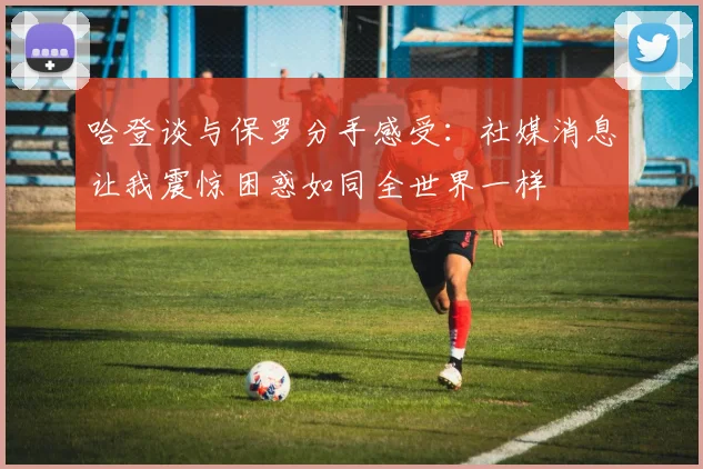 哈登谈与保罗分手感受：社媒消息让我震惊困惑如同全世界一样