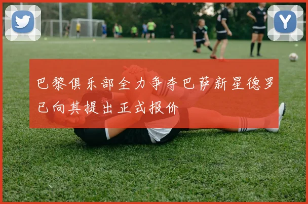 巴黎俱乐部全力争夺巴萨新星德罗已向其提出正式报价