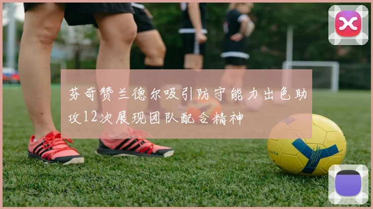 芬奇赞兰德尔吸引防守能力出色助攻12次展现团队配合精神