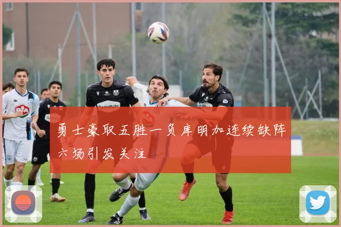 勇士豪取五胜一负库明加连续缺阵六场引发关注