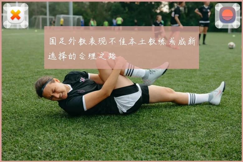 国足外教表现不佳本土教练或成新选择的合理之路