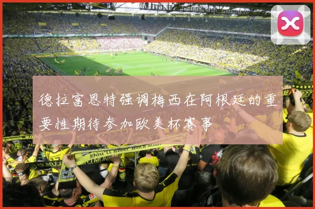 德拉富恩特强调梅西在阿根廷的重要性期待参加欧美杯赛事