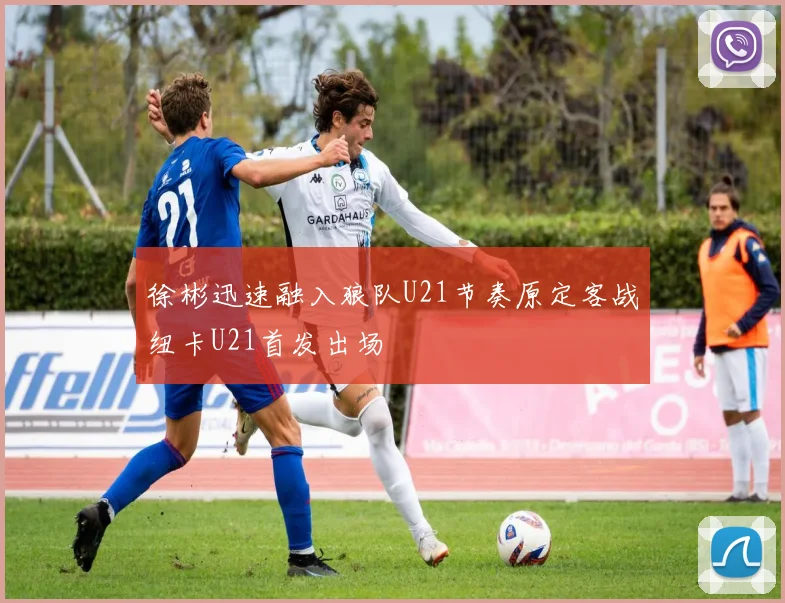 徐彬迅速融入狼队U21节奏原定客战纽卡U21首发出场