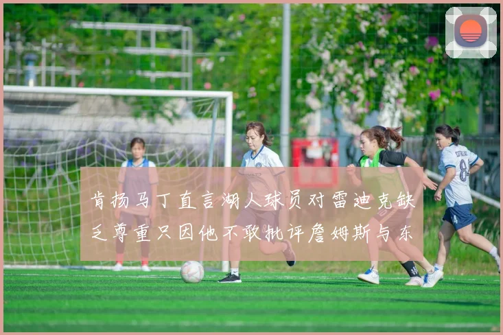 肯扬马丁直言湖人球员对雷迪克缺乏尊重只因他不敢批评詹姆斯与东契奇