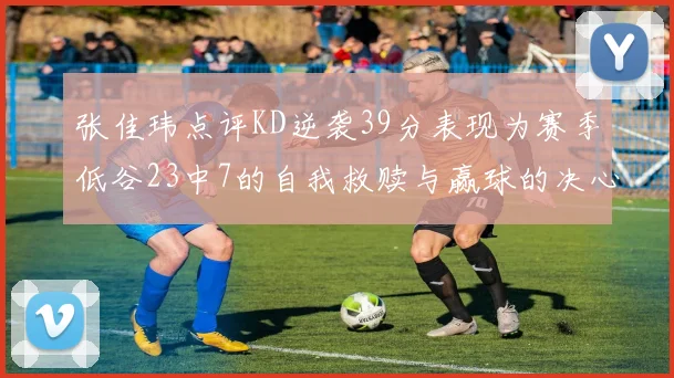 张佳玮点评KD逆袭39分表现为赛季低谷23中7的自我救赎与赢球的决心